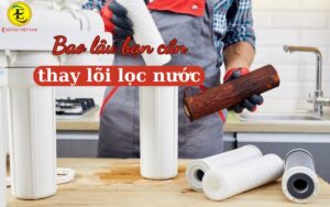 Bao lâu nên thay lõi lọc nước để đảm bảo nguồn nước sạch?