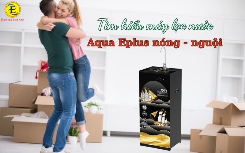 Tìm hiểu máy lọc nước nóng nguội Aqua Eplus - nóng nhanh, tinh khiết