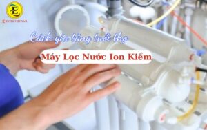 Cách tăng tuổi thọ máy lọc nước ion kiềm
